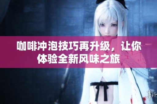 咖啡冲泡技巧再升级，让你体验全新风味之旅
