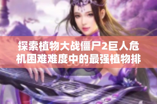 探索植物大战僵尸2巨人危机困难难度中的最强植物排行
