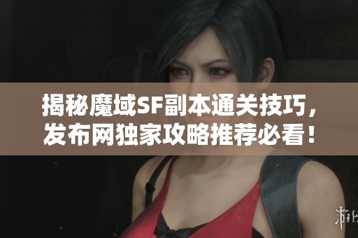 揭秘魔域SF副本通关技巧，发布网独家攻略推荐必看！