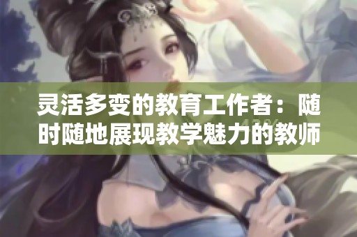 灵活多变的教育工作者：随时随地展现教学魅力的教师特征