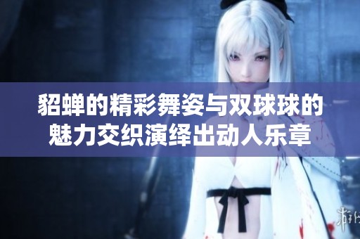 貂蝉的精彩舞姿与双球球的魅力交织演绎出动人乐章