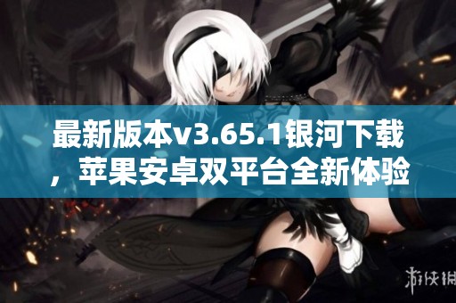 最新版本v3.65.1银河下载，苹果安卓双平台全新体验上线