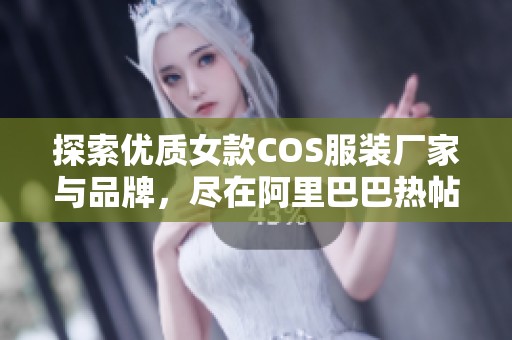 探索优质女款COS服装厂家与品牌，尽在阿里巴巴热帖专区
