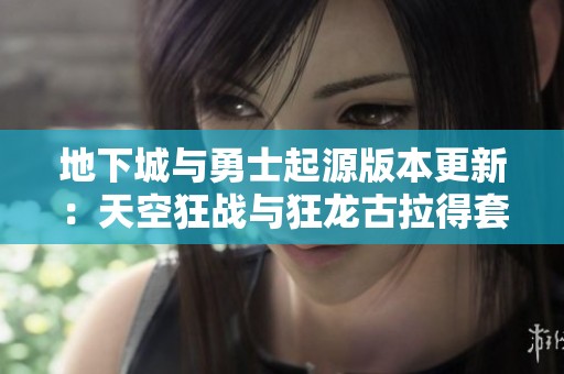 地下城与勇士起源版本更新：天空狂战与狂龙古拉得套的全新体验