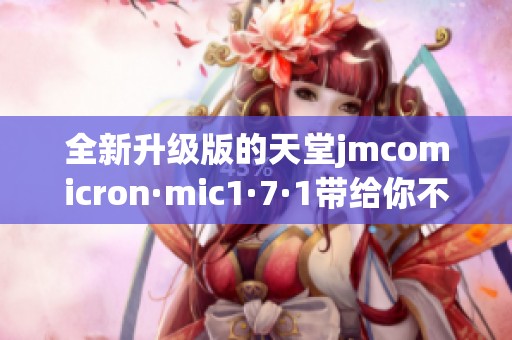 全新升级版的天堂jmcomicron·mic1·7·1带给你不一样的体验