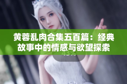黄蓉乱肉合集五百篇：经典故事中的情感与欲望探索
