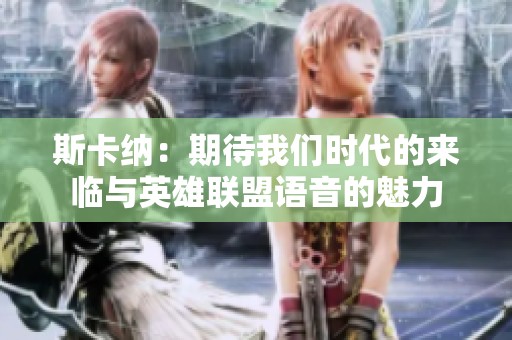 斯卡纳：期待我们时代的来临与英雄联盟语音的魅力