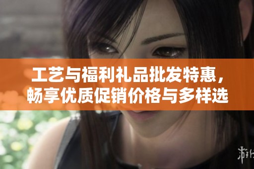 工艺与福利礼品批发特惠，畅享优质促销价格与多样选择