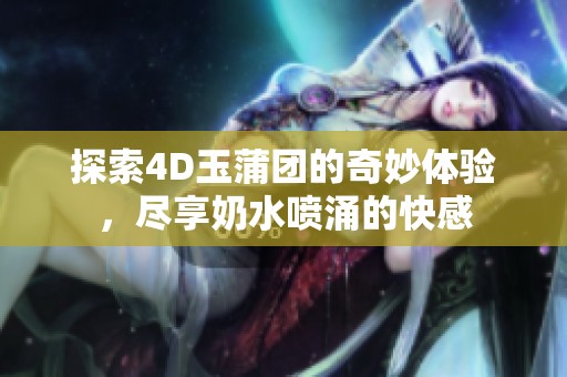 探索4D玉蒲团的奇妙体验，尽享奶水喷涌的快感