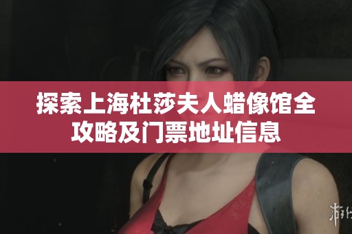 探索上海杜莎夫人蜡像馆全攻略及门票地址信息