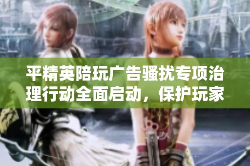平精英陪玩广告骚扰专项治理行动全面启动，保护玩家体验