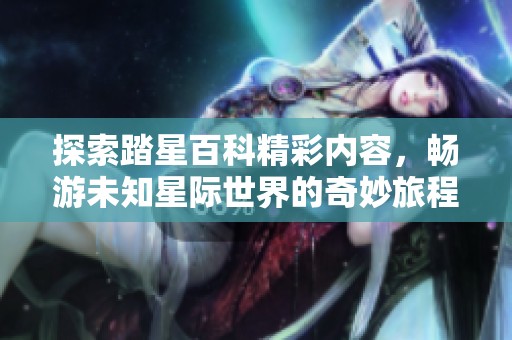 探索踏星百科精彩内容，畅游未知星际世界的奇妙旅程