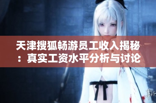 天津搜狐畅游员工收入揭秘：真实工资水平分析与讨论
