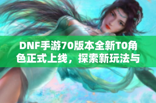 DNF手游70版本全新T0角色正式上线，探索新玩法与特色