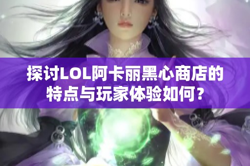 探讨LOL阿卡丽黑心商店的特点与玩家体验如何？