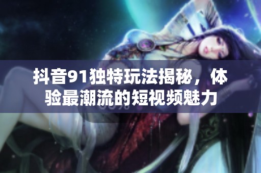 抖音91独特玩法揭秘，体验最潮流的短视频魅力