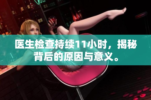 医生检查持续11小时，揭秘背后的原因与意义。