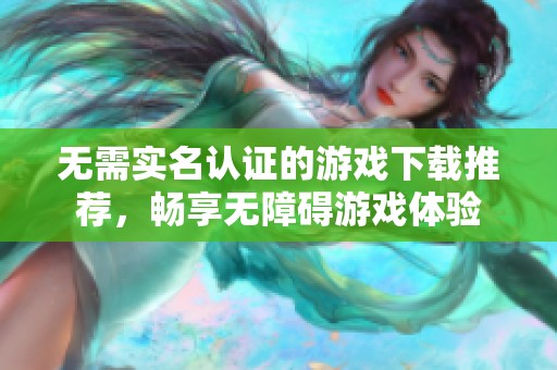 无需实名认证的游戏下载推荐，畅享无障碍游戏体验