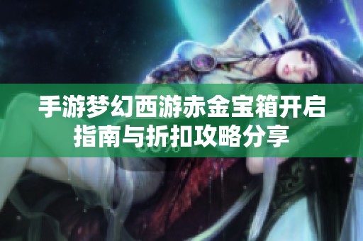手游梦幻西游赤金宝箱开启指南与折扣攻略分享