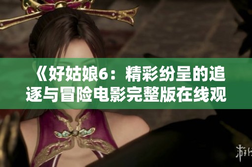 《好姑娘6：精彩纷呈的追逐与冒险电影完整版在线观看》