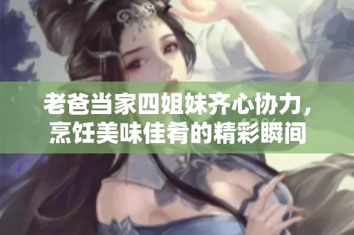 老爸当家四姐妹齐心协力，烹饪美味佳肴的精彩瞬间