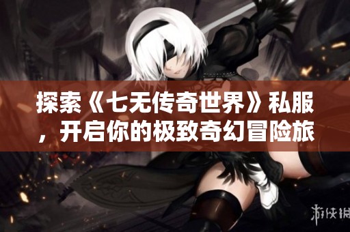 探索《七无传奇世界》私服，开启你的极致奇幻冒险旅程