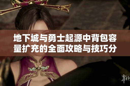 地下城与勇士起源中背包容量扩充的全面攻略与技巧分享