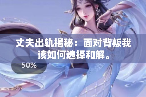 丈夫出轨揭秘：面对背叛我该如何选择和解。