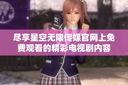 尽享星空无限传媒官网上免费观看的精彩电视剧内容