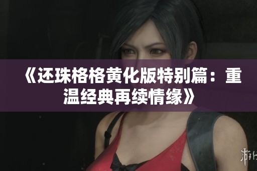 《还珠格格黄化版特别篇：重温经典再续情缘》