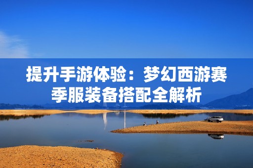 提升手游体验：梦幻西游赛季服装备搭配全解析