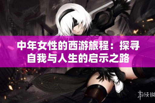中年女性的西游旅程：探寻自我与人生的启示之路