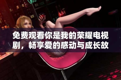 免费观看你是我的荣耀电视剧，畅享爱的感动与成长故事