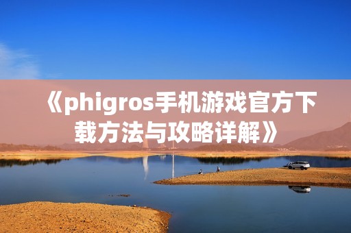 《phigros手机游戏官方下载方法与攻略详解》