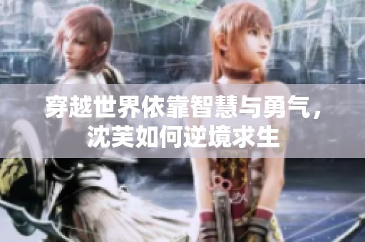 穿越世界依靠智慧与勇气，沈芙如何逆境求生