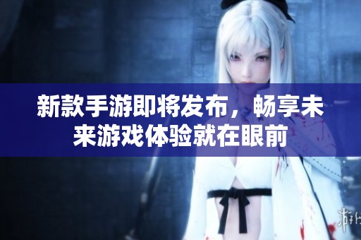 新款手游即将发布，畅享未来游戏体验就在眼前