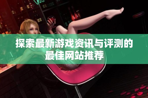 探索最新游戏资讯与评测的最佳网站推荐