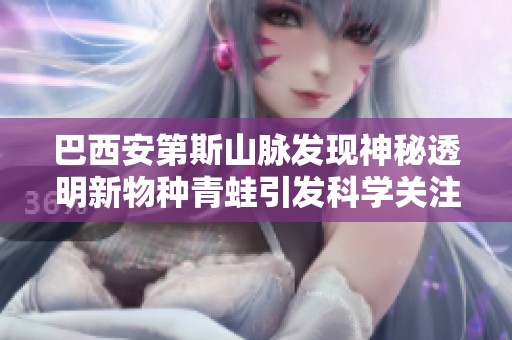 巴西安第斯山脉发现神秘透明新物种青蛙引发科学关注