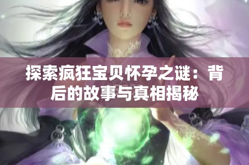 探索疯狂宝贝怀孕之谜：背后的故事与真相揭秘
