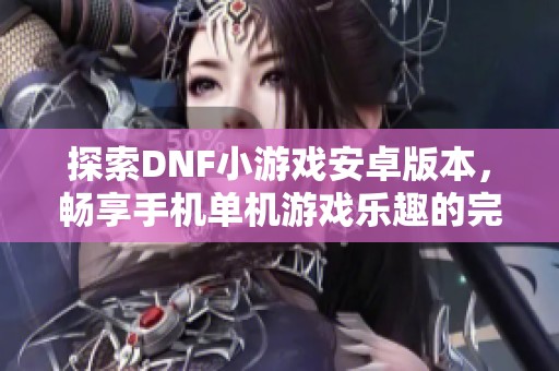 探索DNF小游戏安卓版本，畅享手机单机游戏乐趣的完美选择
