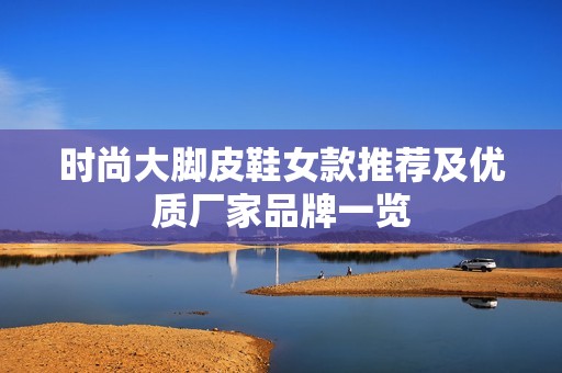 时尚大脚皮鞋女款推荐及优质厂家品牌一览