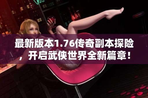 最新版本1.76传奇副本探险，开启武侠世界全新篇章！