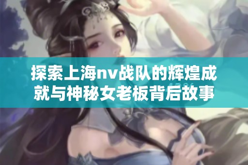 探索上海nv战队的辉煌成就与神秘女老板背后故事