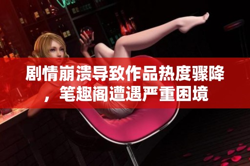 剧情崩溃导致作品热度骤降，笔趣阁遭遇严重困境