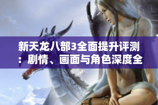 新天龙八部3全面提升评测：剧情、画面与角色深度全方位升级