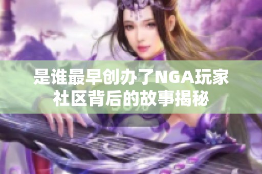 是谁最早创办了NGA玩家社区背后的故事揭秘