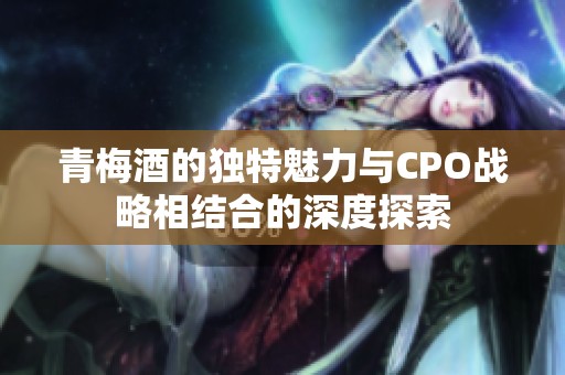 青梅酒的独特魅力与CPO战略相结合的深度探索