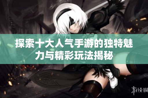 探索十大人气手游的独特魅力与精彩玩法揭秘