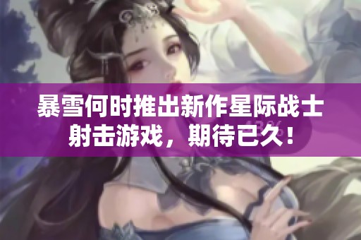 暴雪何时推出新作星际战士射击游戏，期待已久！