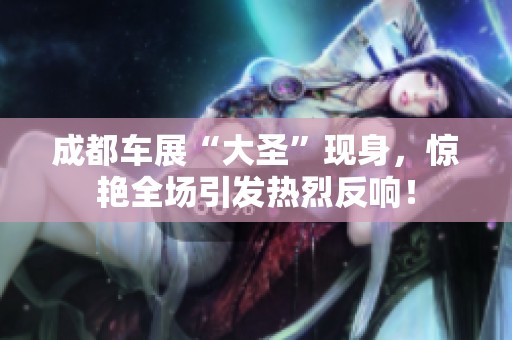 成都车展“大圣”现身，惊艳全场引发热烈反响！
